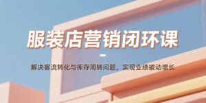 服装店营销闭环课：解决客流转化与库存周转问题。实现业绩被动增长-爱找项目网