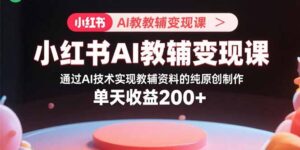小红书AI教辅变现课，通过AI技术实现教辅资料的纯原创制作  单天收益200+-爱找项目网