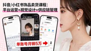 抖音/小红书饰品卖货课程:平台运营+视觉设计+供应链管理,单账号月销5万-爱找项目网