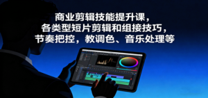 商业剪辑技能提升课，各类型短片剪辑和组接技巧，节奏把控，教调色、音乐处理等-爱找项目网