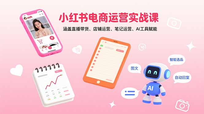 小红书电商运营实战课：涵盖直播带货、店铺运营、笔记运营、AI工具赋能-爱找项目网