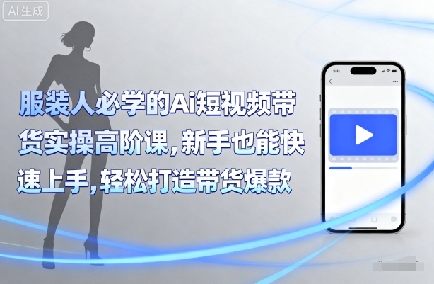服装人必学的Ai短视频带货实操高阶课，新手也能快速上手，轻松打造带货爆款-爱找项目网