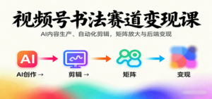 视频号书法赛道变现课：AI内容生产、自动化剪辑，矩阵放大与后端变现-爱找项目网