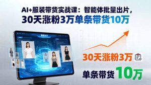 AI+服装带货实战课：智能体批量出片，30天涨粉3万单条带货10万-爱找项目网