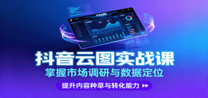 抖音云图实战，掌握市场调研与数据定位，提升内容种草与转化能力-爱找项目网