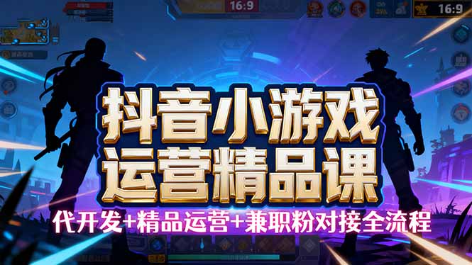 【抖音小游戏精品运营课】小白也可以操作,从0开始学小游戏运营,操作…-爱找项目网