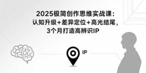 2025极简创作思维实战课：认知升级+差异定位+高光结尾，3个月打造高辨识IP-爱找项目网