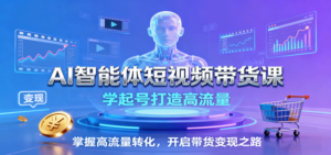 AI智能体短视频带货课：学起号打造高流量，掌握高流量转化，开启带货变现之路-爱找项目网
