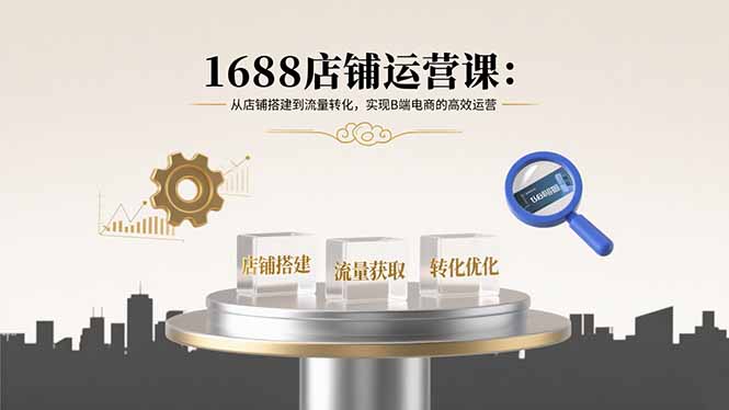 1688店铺运营课：从店铺搭建到流量转化，实现B端电商的高效运营-爱找项目网