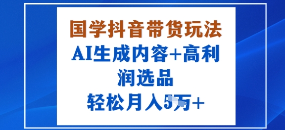 国学抖音带货玩法，AI生成内容+高利润选品，轻松月入1W+-爱找项目网