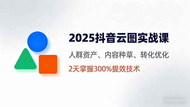 2025抖音云图实战课,人群资产、内容种草、转化优化,2天掌握300%提效技术-爱找项目网