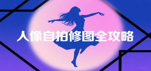 人像自拍修图全攻略：含基础、构图、多种风格拍摄技巧，拍出各类大片，展现独特美-爱找项目网