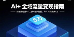AI+全域流量变现指南，四部曲运营+AI工具+客户挖掘，单月利润提升5万-爱找项目网