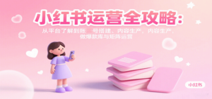 小红书运营全攻略：从平台了解到账号搭建、内容生产，做爆款库与矩阵运营-爱找项目网