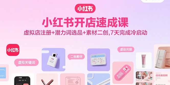 小红书开店速成课，虚拟店注册+潜力词选品+素材二创，7天完成冷启动-爱找项目网