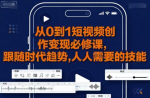 从0到1短视频创作变现必修课，跟随时代趋势，人人需要的技能-爱找项目网