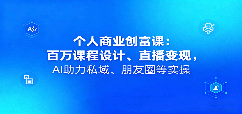 个人商业创富课：百万课程设计、直播变现，AI助力私域、朋友圈等实操-爱找项目网