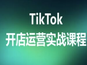 TikTok开店运营实战课程，TK跨境电商实操全流程-爱找项目网
