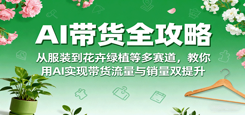 AI带货全攻略，从服装到花卉绿植等多赛道，教你用AI实现带货流量与销量双提升-爱找项目网