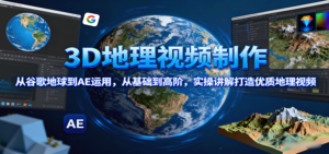 3D地理视频制作，从谷歌地球到AE运用，从基础到高阶，实操讲解打造优质地理视频-爱找项目网