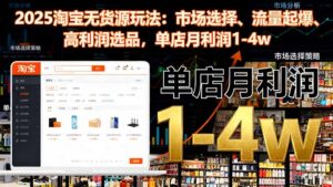 2025淘宝无货源玩法:市场选择、流量起爆、高利润选品,单店月利润1-4w-爱找项目网