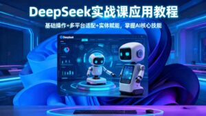 DeepSeek实战课应用教程、基础操作+多平台适配+实体赋能，掌握AI核心技能-爱找项目网