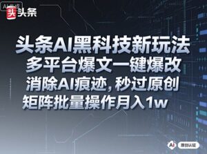 头条AI黑科技新玩法，多平台爆文一键爆改，消除AI痕迹，秒过原创，矩阵批量操作月入1w+【揭秘】-爱找项目网