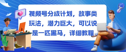 视频号分成计划，故事类玩法，潜力巨大，可以说是一匹黑马，详细教程-爱找项目网