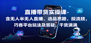 直播带货实操课：含无人半无人直播、选品思路，投流技巧，各平台玩法及答疑，干货满满-爱找项目网