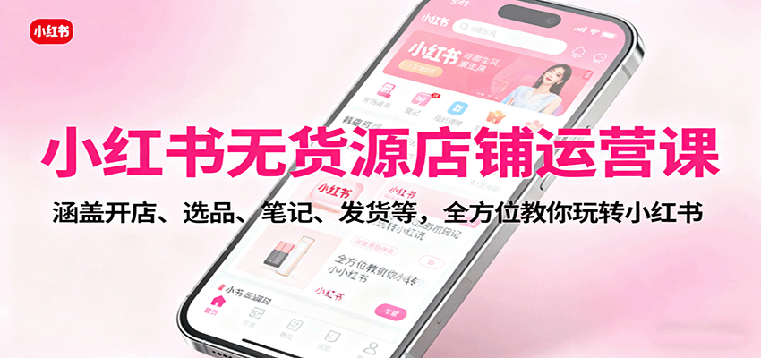 小红书无货源店铺运营课:涵盖开店、选品、笔记、发货等,全方位教你玩转小红书-爱找项目网