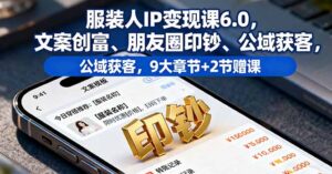 服装人IP变现课6.0，文案创富、朋友圈印钞、公域获客，9大章节+2节赠课-爱找项目网