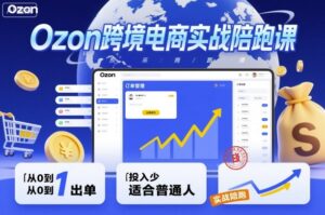 Ozon跨境电商实战陪跑课，教你从0到1出单，投入少适合普通人-爱找项目网