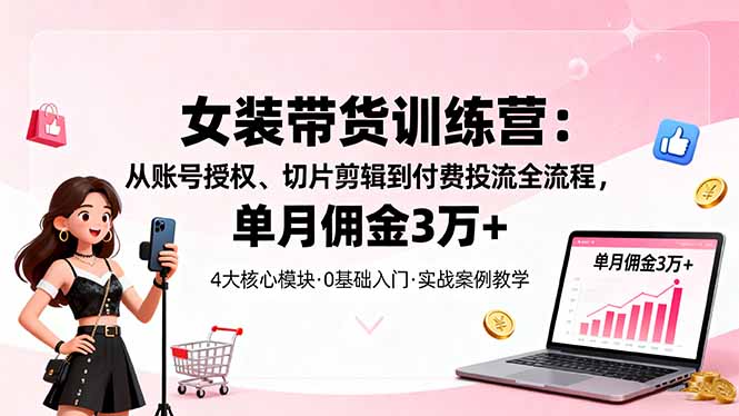 女装带货特训营：从账号授权、切片剪辑到付费投流全流程，单月佣金3万+-爱找项目网