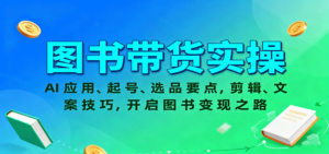 图书带货实操，AI应用、起号、选品要点，剪辑、文案技巧，开启图书变现之路-爱找项目网