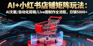 AI+小红书店铺矩阵玩法：AI文案/自动化剪辑/Live图制作全流程，日销5000+-爱找项目网