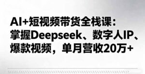 AI+短视频带货全栈课：掌握Deepseek、数字人IP、爆款视频，单月营收20万+-爱找项目网