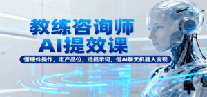 教练咨询师AI提效课：懂硬件操作，定产品位，造提示词，借AI聊天机器人变现-爱找项目网