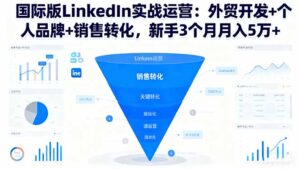 国际版LinkedIn实战运营：外贸开发+个人品牌+销售转化，新手3个月月入5万+-爱找项目网