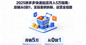 2025拼多多快速起店月入5万指南：店铺从0到1，实操案例拆解，运营全链路-爱找项目网