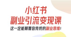 小红书副业引流变现课，从0-1跑通副业项目，这一定能颠覆你传统的副业思维-爱找项目网