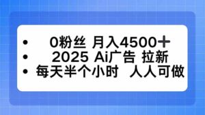 0粉丝 月入4500+，2025AI广告拉新，每天半个小时 人人可做-爱找项目网