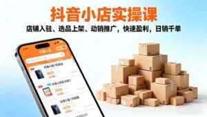 2025抖音小店实操课,店铺入驻、选品上架、动销推广,快速盈利,日销千单-爱找项目网