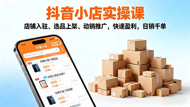 2025抖音小店实操课,店铺入驻、选品上架、动销推广,快速盈利,日销千单-爱找项目网