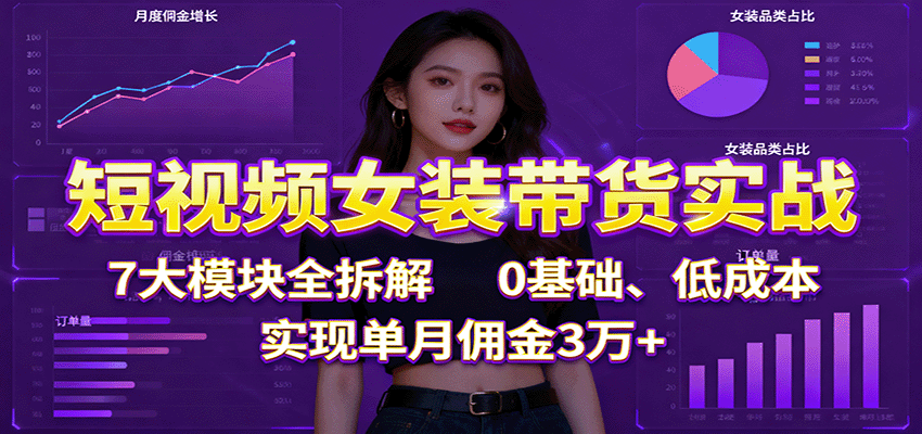 短视频女装带货实战:7大模块全拆解,0基础、低成本,实现单月佣金3万+-爱找项目网