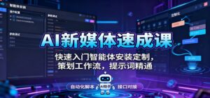 AI新媒体速成课:快速入门智能体安装定制,策划工作流,提示词精通-爱找项目网
