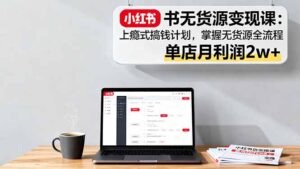 小红书无货源变现课：上瘾式搞钱计划，掌握无货源全流程，单店月利润2w+-爱找项目网