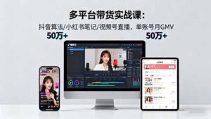 多平台带货实战课18.0:抖音算法/小红书笔记/视频号直播,单账号月GMV50w+-爱找项目网