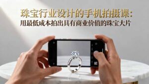 珠宝行业设计的手机拍摄课：用最低成本拍出具有商业价值的珠宝大片！-爱找项目网