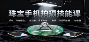 珠宝手机拍摄技能课:手机、 灯光选品，教钻石、翡翠布光，极简、中国风拍摄与修图-爱找项目网