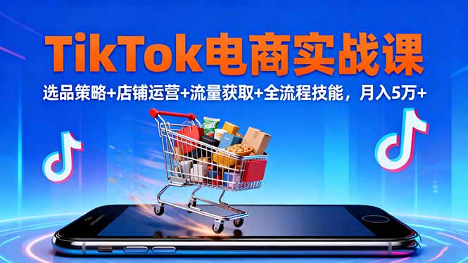 TikTok电商实战课10月,选品策略+店铺运营+流量获取+全流程技能,月入5万+-爱找项目网